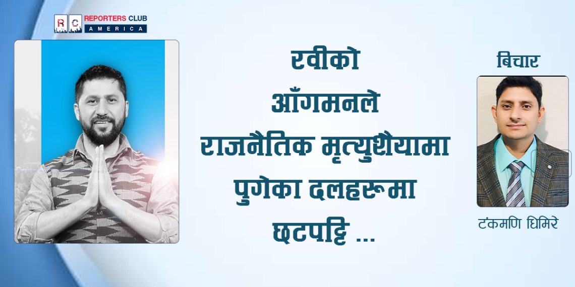 रवीको आँगमनले राजनैतिक मृत्युशैयामा पुगेका दलहरूमा छटपट्टि …
